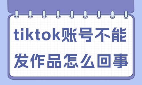 tiktok賬號不能發作品怎么回事？原因是這些！
